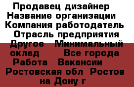 Продавец-дизайнер › Название организации ­ Компания-работодатель › Отрасль предприятия ­ Другое › Минимальный оклад ­ 1 - Все города Работа » Вакансии   . Ростовская обл.,Ростов-на-Дону г.